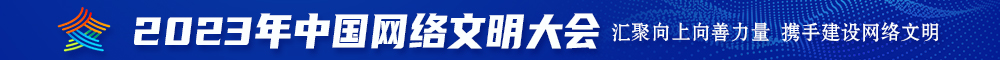 阿痒日逼啊啊啊啊啊小视频2023年中国网络文明大会